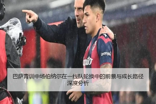 巴萨青训中场伯纳尔在一线队轮换中的前景与成长路径深度分析